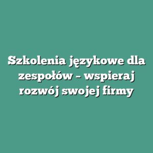 Szkolenia językowe dla zespołów – wspieraj rozwój swojej firmy