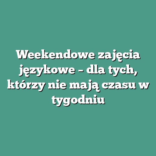 Weekendowe zajęcia językowe – dla tych, którzy nie mają czasu w tygodniu
