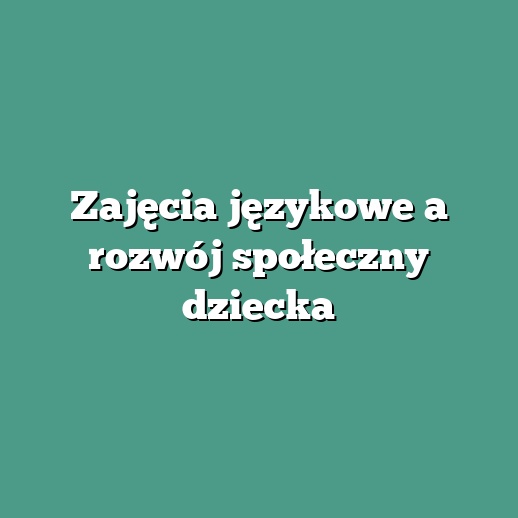 Zajęcia językowe a rozwój społeczny dziecka
