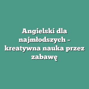 Angielski dla najmłodszych – kreatywna nauka przez zabawę