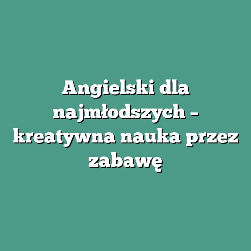 Angielski dla najmłodszych – kreatywna nauka przez zabawę