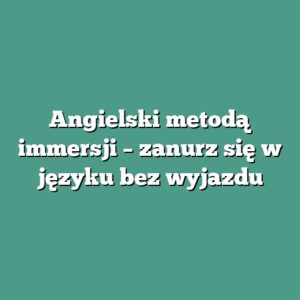 Angielski metodą immersji – zanurz się w języku bez wyjazdu