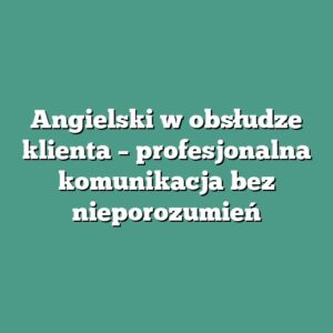 Angielski w obsłudze klienta – profesjonalna komunikacja bez nieporozumień