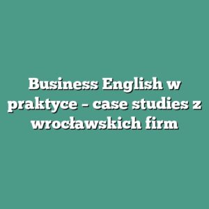 Business English w praktyce – case studies z wrocławskich firm