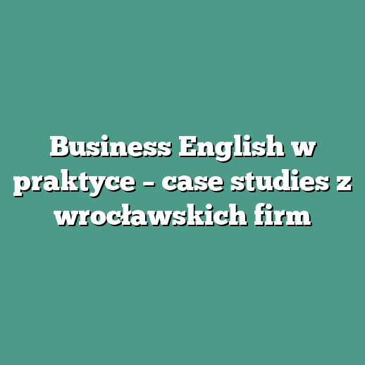 Business English w praktyce – case studies z wrocławskich firm