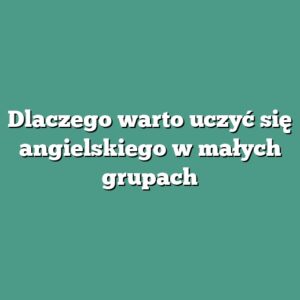Dlaczego warto uczyć się angielskiego w małych grupach