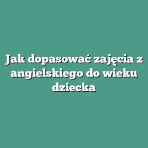 Jak dopasować zajęcia z angielskiego do wieku dziecka