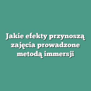 Jakie efekty przynoszą zajęcia prowadzone metodą immersji