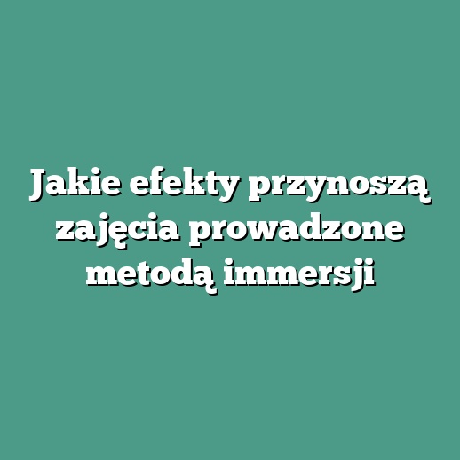 Jakie efekty przynoszą zajęcia prowadzone metodą immersji