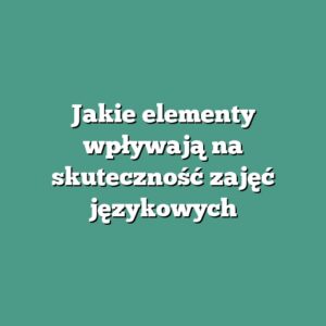 Jakie elementy wpływają na skuteczność zajęć językowych