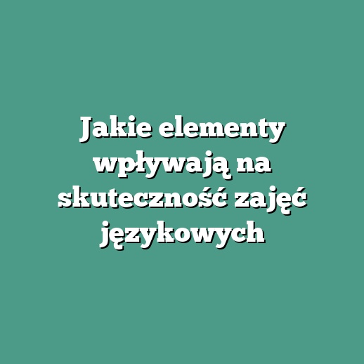 Jakie elementy wpływają na skuteczność zajęć językowych