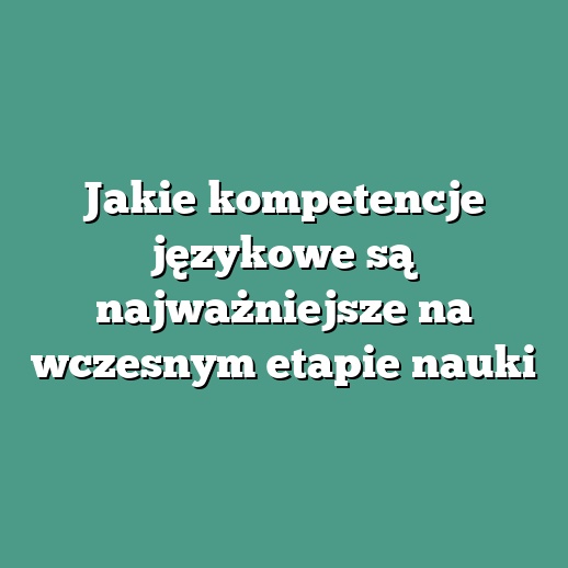 Jakie kompetencje językowe są najważniejsze na wczesnym etapie nauki