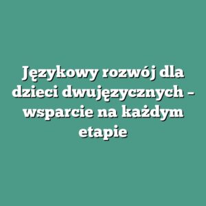 Językowy rozwój dla dzieci dwujęzycznych – wsparcie na każdym etapie