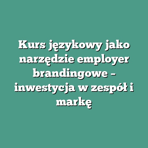 Kurs językowy jako narzędzie employer brandingowe – inwestycja w zespół i markę