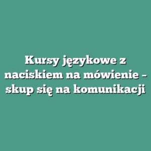 Kursy językowe z naciskiem na mówienie – skup się na komunikacji