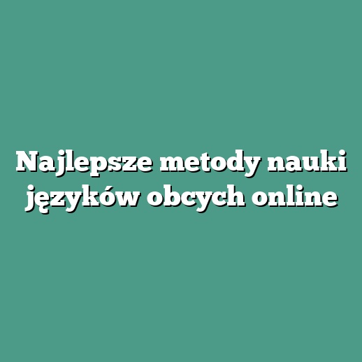 Najlepsze metody nauki języków obcych online
