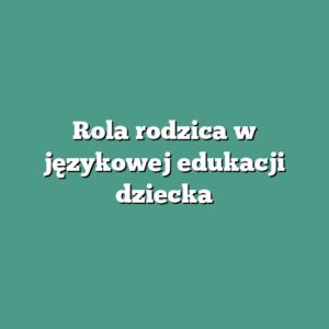 Rola rodzica w językowej edukacji dziecka