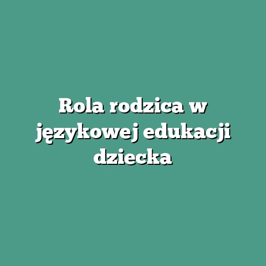 Rola rodzica w językowej edukacji dziecka