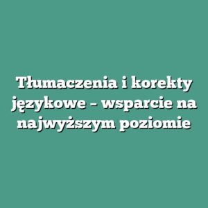 Tłumaczenia i korekty językowe – wsparcie na najwyższym poziomie
