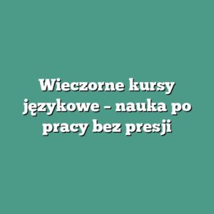 Wieczorne kursy językowe – nauka po pracy bez presji