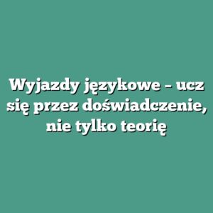 Wyjazdy językowe – ucz się przez doświadczenie, nie tylko teorię