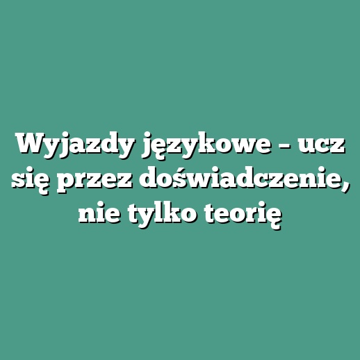 Wyjazdy językowe – ucz się przez doświadczenie, nie tylko teorię