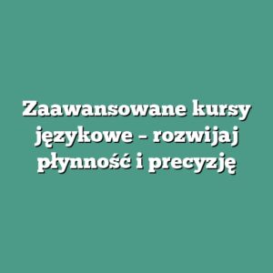 Zaawansowane kursy językowe – rozwijaj płynność i precyzję