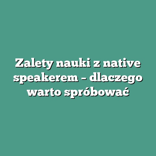 Zalety nauki z native speakerem – dlaczego warto spróbować