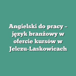 Angielski do pracy – język branżowy w ofercie kursów w Jelczu-Laskowicach