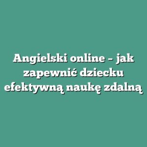 Angielski online – jak zapewnić dziecku efektywną naukę zdalną