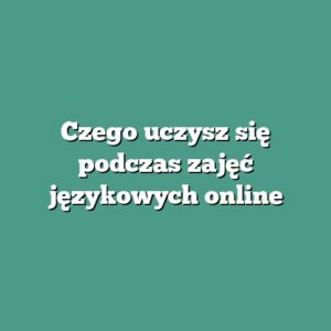Czego uczysz się podczas zajęć językowych online