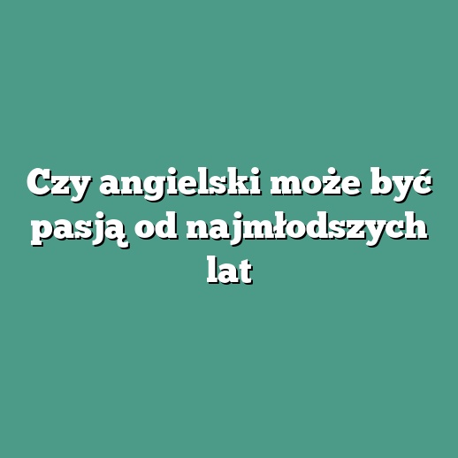Czy angielski może być pasją od najmłodszych lat
