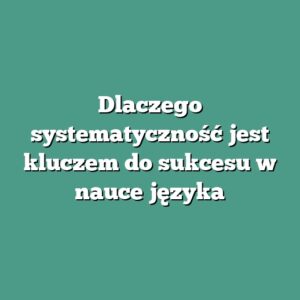 Dlaczego systematyczność jest kluczem do sukcesu w nauce języka