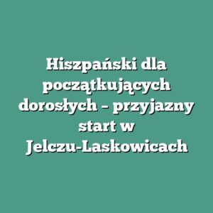 Hiszpański dla początkujących dorosłych – przyjazny start w Jelczu-Laskowicach