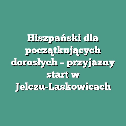Hiszpański dla początkujących dorosłych – przyjazny start w Jelczu-Laskowicach