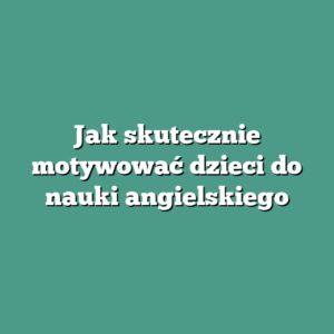 Jak skutecznie motywować dzieci do nauki angielskiego