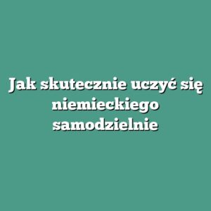 Jak skutecznie uczyć się niemieckiego samodzielnie