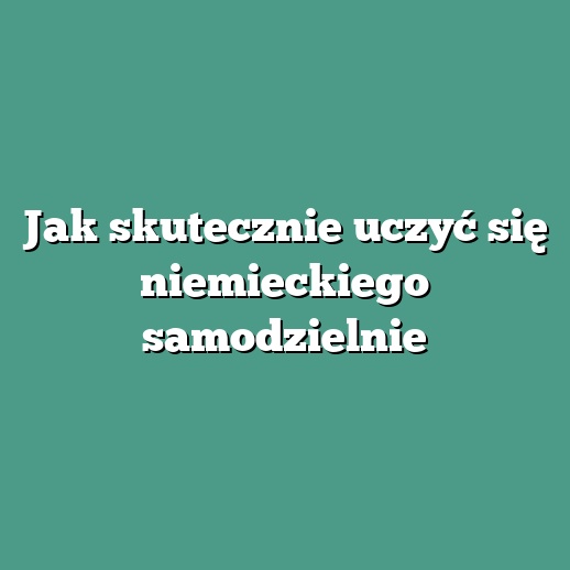 Jak skutecznie uczyć się niemieckiego samodzielnie