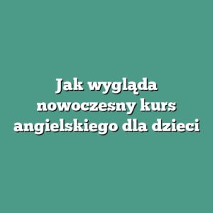 Jak wygląda nowoczesny kurs angielskiego dla dzieci