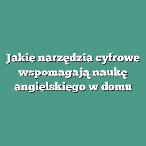 Jakie narzędzia cyfrowe wspomagają naukę angielskiego w domu