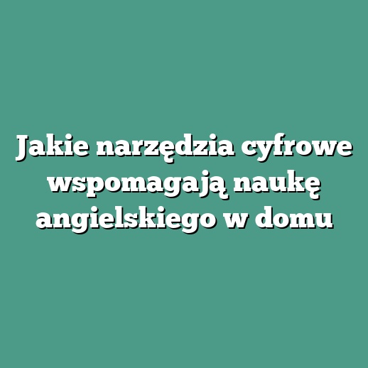 Jakie narzędzia cyfrowe wspomagają naukę angielskiego w domu