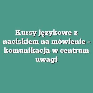 Kursy językowe z naciskiem na mówienie – komunikacja w centrum uwagi