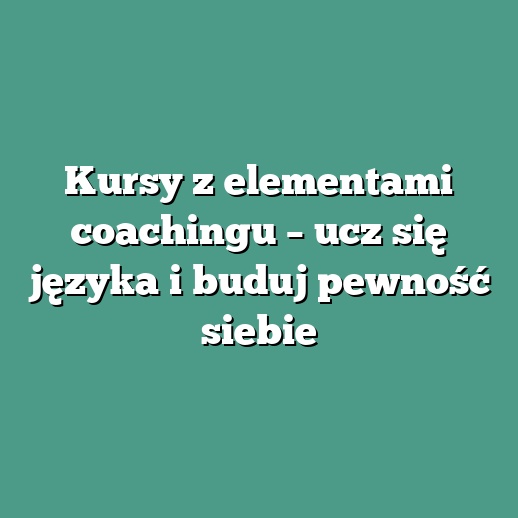 Kursy z elementami coachingu – ucz się języka i buduj pewność siebie