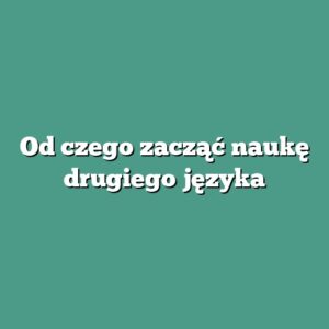 Od czego zacząć naukę drugiego języka