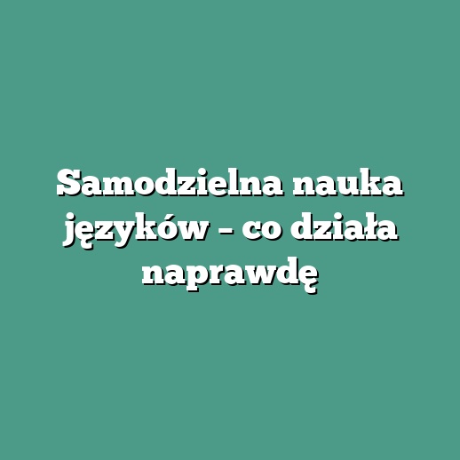 Samodzielna nauka języków – co działa naprawdę
