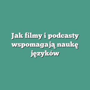Jak filmy i podcasty wspomagają naukę języków