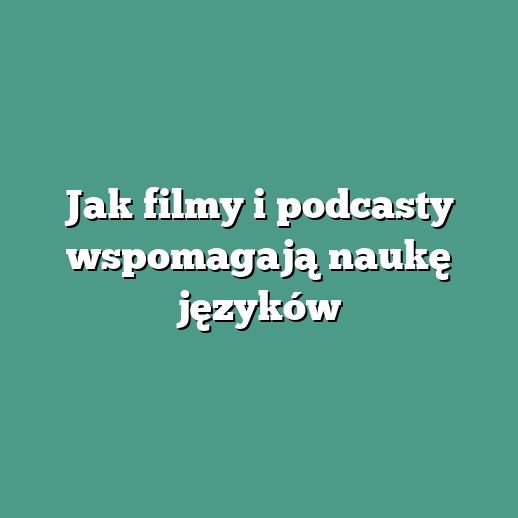 Jak filmy i podcasty wspomagają naukę języków