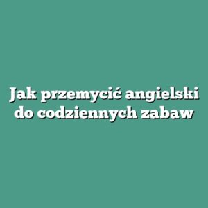 Jak przemycić angielski do codziennych zabaw