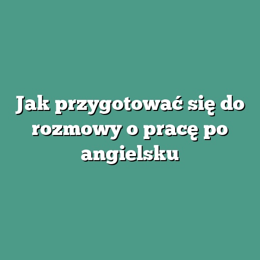 Jak przygotować się do rozmowy o pracę po angielsku