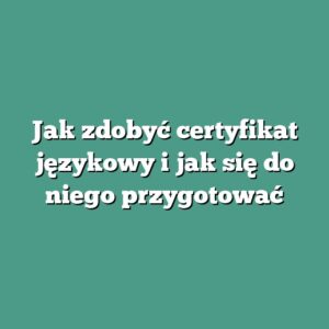 Jak zdobyć certyfikat językowy i jak się do niego przygotować